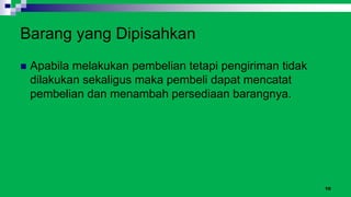 10
Barang yang Dipisahkan
 Apabila melakukan pembelian tetapi pengiriman tidak
dilakukan sekaligus maka pembeli dapat mencatat
pembelian dan menambah persediaan barangnya.
 
