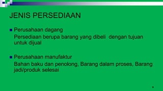 6
JENIS PERSEDIAAN
 Perusahaan dagang
Persediaan berupa barang yang dibeli dengan tujuan
untuk dijual
 Perusahaan manufaktur
Bahan baku dan penolong, Barang dalam proses, Barang
jadi/produk selesai
 