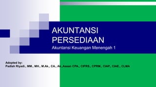 AKUNTANSI
PERSEDIAAN
Akuntansi Keuangan Menengah 1
Adopted by:
Padlah Riyadi., MM., MH., M.Ak., CA., Ak.,Asean CPA., CIFRS., CPRM., CIAP., CIAE., CLMA
 