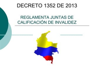 DECRETO 1352 DE 2013
REGLAMENTA JUNTAS DE
CALIFICACIÓN DE INVALIDEZ
 