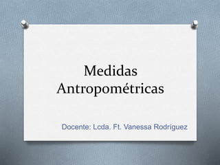 Medidas
Antropométricas
Docente: Lcda. Ft. Vanessa Rodríguez
 