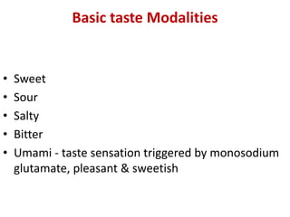 Basic taste Modalities
• Sweet
• Sour
• Salty
• Bitter
• Umami - taste sensation triggered by monosodium
glutamate, pleasant & sweetish
 