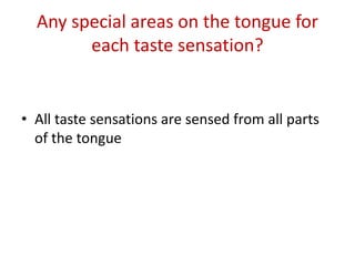 Any special areas on the tongue for
each taste sensation?
• All taste sensations are sensed from all parts
of the tongue
 