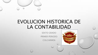 EVOLUCION HISTORICA DE
LA CONTABILIDAD
SEXTO GRADO
PRIMER PERIODO
COLCARMEN
 