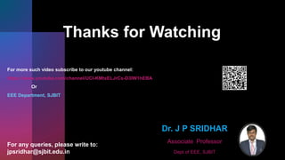 Dr. J P SRIDHAR
Associate Professor
Dept of EEE, SJBIT
Thanks for Watching
For more such video subscribe to our youtube channel:
https://www.youtube.com/channel/UCI-KMtxELJrCs-D3lW1hEBA
Or
EEE Department, SJBIT
For any queries, please write to:
jpsridhar@sjbit.edu.in
 