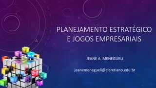 PLANEJAMENTO ESTRATÉGICO
E JOGOS EMPRESARIAIS
JEANE A. MENEGUELI
jeanemenegueli@claretiano.edu.br
 