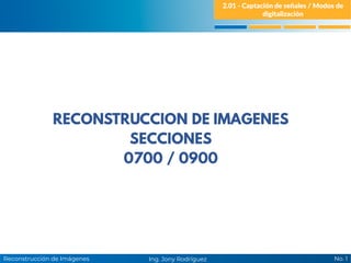 No. 1
Ing. Jony Rodríguez
Reconstrucción de Imágenes
2.01 - Captación de señales / Modos de
digitalización
 