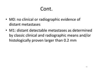 Cont.
• M0: no clinical or radiographic evidence of
distant metastases
• M1: distant detectable metastases as determined
by classic clinical and radiographic means and/or
histologically proven larger than 0.2 mm
40
 