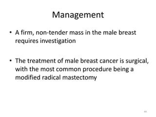 Management
• A firm, non-tender mass in the male breast
requires investigation
• The treatment of male breast cancer is surgical,
with the most common procedure being a
modified radical mastectomy
49
 