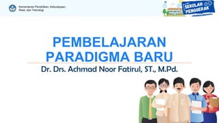 Kementerian Pendidikan, Kebudayaan,
Riset, dan Teknologi
PEMBELAJARAN
PARADIGMA BARU
Dr. Drs. Achmad Noor Fatirul, ST., M.Pd.
 