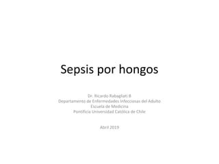 Sepsis por hongos
Dr. Ricardo Rabagliati B
Departamento de Enfermedades Infecciosas del Adulto
Escuela de Medicina
Pontificia Universidad Católica de Chile
Abril 2019
 