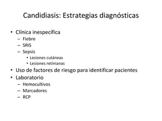 Candidiasis: Estrategias diagnósticas
• Clínica inespecífica
– Fiebre
– SRIS
– Sepsis
• Lesiones cutáneas
• Lesiones retinianas
• Uso de factores de riesgo para identificar pacientes
• Laboratorio
– Hemocultivos
– Marcadores
– RCP
 