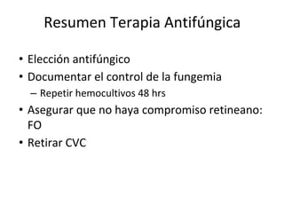 • Elección antifúngico
• Documentar el control de la fungemia
– Repetir hemocultivos 48 hrs
• Asegurar que no haya compromiso retineano:
FO
• Retirar CVC
Resumen Terapia Antifúngica
 