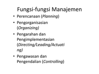 Fungsi-fungsi Manajemen
• Perencanaan (Planning)
• Pengorganisasian
(Organizing)
• Pengarahan dan
Pengimplementasian
(Directing/Leading/Actuati
ng)
• Pengawasan dan
Pengendalian (Controlling)
 