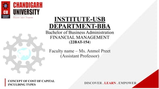 INSTITUTE-USB
DEPARTMENT-BBA
Bachelor of Business Administration
FINANCIAL MANAGEMENT
(22BAT-154)
Faculty name – Ms. Anmol Preet
(Assistant Professor)
CONCEPT OF COST OF CAPITAL
INCULDING TYPES DISCOVER . LEARN . EMPOWER
 