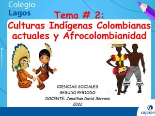 Tema # 2:
Culturas Indígenas Colombianas
actuales y Afrocolombianidad
CIENCIAS SOCIALES
SEGUDO PERIODO
DOCENTE: Jonathan David Serrano
2022
 