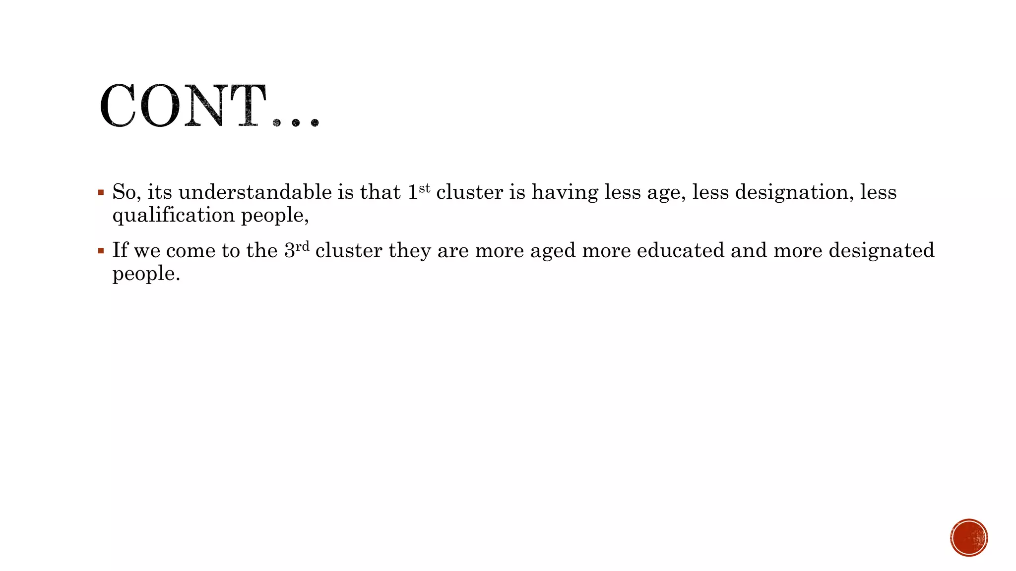  So, its understandable is that 1st cluster is having less age, less designation, less
qualification people,
 If we come to the 3rd cluster they are more aged more educated and more designated
people.
 