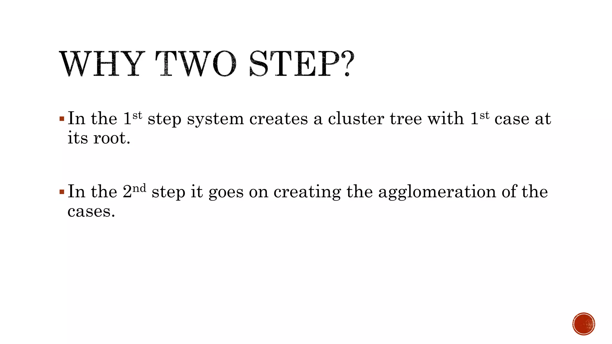 In the 1st step system creates a cluster tree with 1st case at
its root.
In the 2nd step it goes on creating the agglomeration of the
cases.
 