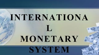 INTERNATIONA
L
MONETARY
SYSTEM
 