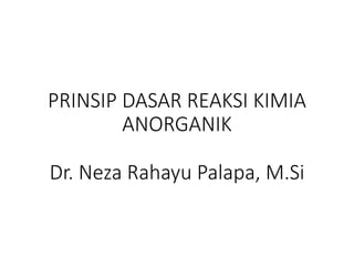 PRINSIP DASAR REAKSI KIMIA
ANORGANIK
Dr. Neza Rahayu Palapa, M.Si
 
