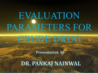 EVALUATION
PARAMETERS FOR
CRUDE DRUG
Presentation by-
DR. PANKAJ NAINWAL
 