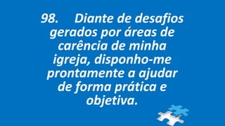 98. Diante de desafios
gerados por áreas de
carência de minha
igreja, disponho-me
prontamente a ajudar
de forma prática e
objetiva.
 