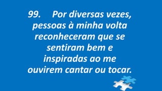 99. Por diversas vezes,
pessoas à minha volta
reconheceram que se
sentiram bem e
inspiradas ao me
ouvirem cantar ou tocar.
 