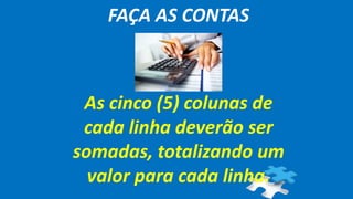 FAÇA AS CONTAS
As cinco (5) colunas de
cada linha deverão ser
somadas, totalizando um
valor para cada linha.
 