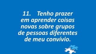 11. Tenho prazer
em aprender coisas
novas sobre grupos
de pessoas diferentes
de meu convívio.
 