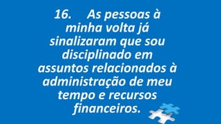 16. As pessoas à
minha volta já
sinalizaram que sou
disciplinado em
assuntos relacionados à
administração de meu
tempo e recursos
financeiros.
 