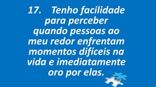 17. Tenho facilidade
para perceber
quando pessoas ao
meu redor enfrentam
momentos difíceis na
vida e imediatamente
oro por elas.
 