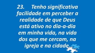 23. Tenho significativa
facilidade em perceber a
realidade de que Deus
está ativo no dia-a-dia
em minha vida, na vida
dos que me cercam, na
igreja e na cidade.
 