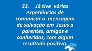 32. Já tive várias
experiências de
comunicar a mensagem
de salvação em Jesus a
parentes, amigos e
conhecidos, com algum
resultado positivo.
 