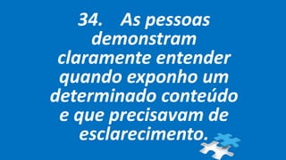 34. As pessoas
demonstram
claramente entender
quando exponho um
determinado conteúdo
e que precisavam de
esclarecimento.
 