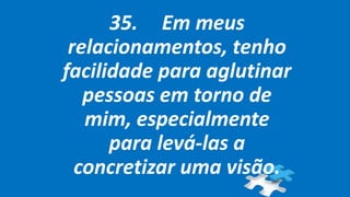 35. Em meus
relacionamentos, tenho
facilidade para aglutinar
pessoas em torno de
mim, especialmente
para levá-las a
concretizar uma visão.
 