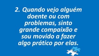 2. Quando vejo alguém
doente ou com
problemas, sinto
grande compaixão e
sou movido a fazer
algo prático por elas.
 