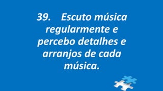 39. Escuto música
regularmente e
percebo detalhes e
arranjos de cada
música.
 