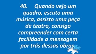 40. Quando vejo um
quadro, escuto uma
música, assisto uma peça
de teatro, consigo
compreender com certa
facilidade a mensagem
por trás dessas obras.
 