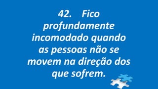 42. Fico
profundamente
incomodado quando
as pessoas não se
movem na direção dos
que sofrem.
 