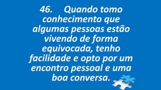 46. Quando tomo
conhecimento que
algumas pessoas estão
vivendo de forma
equivocada, tenho
facilidade e opto por um
encontro pessoal e uma
boa conversa.
 