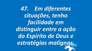 47. Em diferentes
situações, tenho
facilidade em
distinguir entre a ação
do Espírito de Deus e
estratégias malignas.
 