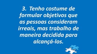 3. Tenho costume de
formular objetivos que
as pessoas consideram
irreais, mas trabalho de
maneira decidida para
alcançá-los.
 
