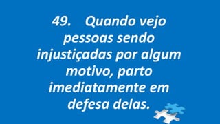 49. Quando vejo
pessoas sendo
injustiçadas por algum
motivo, parto
imediatamente em
defesa delas.
 