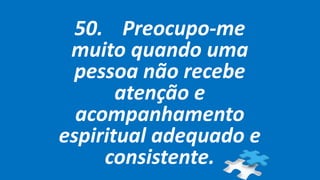50. Preocupo-me
muito quando uma
pessoa não recebe
atenção e
acompanhamento
espiritual adequado e
consistente.
 