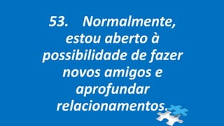 53. Normalmente,
estou aberto à
possibilidade de fazer
novos amigos e
aprofundar
relacionamentos.
 