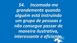 54. Incomoda-me
grandemente quando
alguém está instruindo
um grupo de pessoas e
não consegue passar de
maneira ilustrativa,
interessante e eficiente.
 