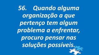 56. Quando alguma
organização a que
pertenço tem algum
problema a enfrentar,
procuro pensar nas
soluções possíveis.
 
