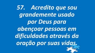 57. Acredito que sou
grandemente usado
por Deus para
abençoar pessoas em
dificuldades através da
oração por suas vidas.
 