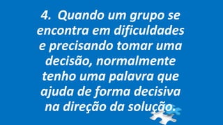 4. Quando um grupo se
encontra em dificuldades
e precisando tomar uma
decisão, normalmente
tenho uma palavra que
ajuda de forma decisiva
na direção da solução.
 