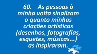60. As pessoas à
minha volta sinalizam
o quanto minhas
criações artísticas
(desenhos, fotografias,
esquetes, músicas...)
as inspiraram.
 
